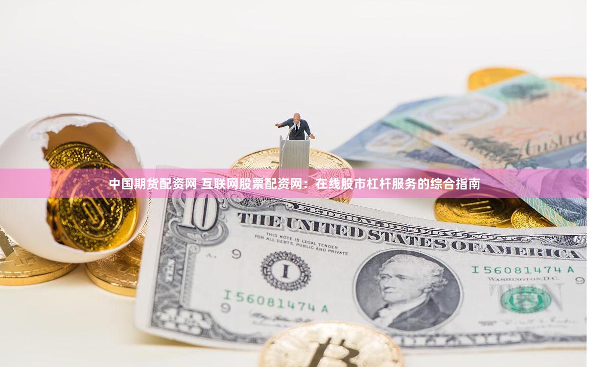 中国期货配资网 互联网股票配资网：在线股市杠杆服务的综合指南