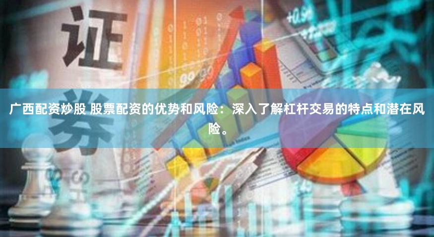广西配资炒股 股票配资的优势和风险：深入了解杠杆交易的特点和潜在风险。