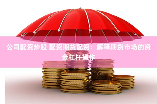 公司配资炒股 配资期货配资：解释期货市场的资金杠杆操作