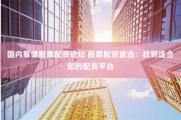国内靠谱股票配资论坛 股票配资首选：找到适合您的配资平台