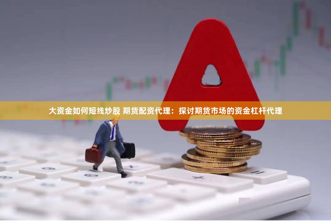 大资金如何短线炒股 期货配资代理：探讨期货市场的资金杠杆代理