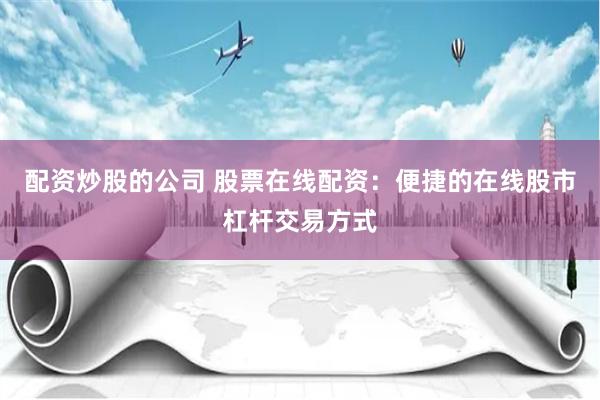 配资炒股的公司 股票在线配资：便捷的在线股市杠杆交易方式