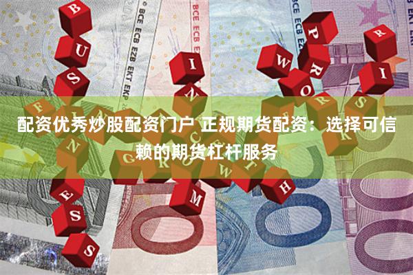 配资优秀炒股配资门户 正规期货配资：选择可信赖的期货杠杆服务