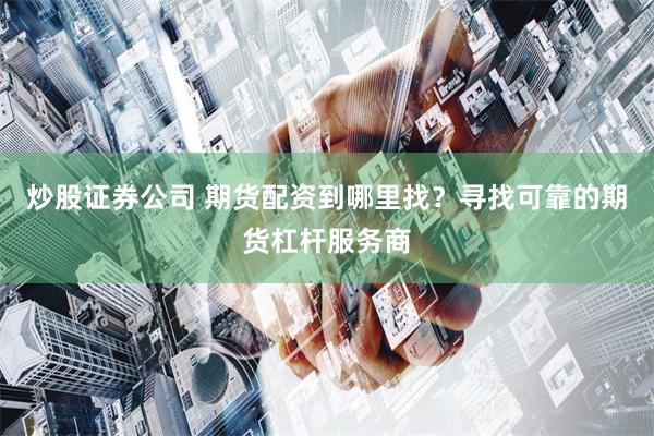 炒股证券公司 期货配资到哪里找？寻找可靠的期货杠杆服务商