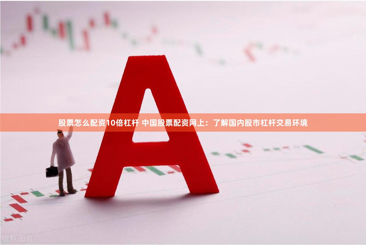股票怎么配资10倍杠杆 中国股票配资网上：了解国内股市杠杆交易环境