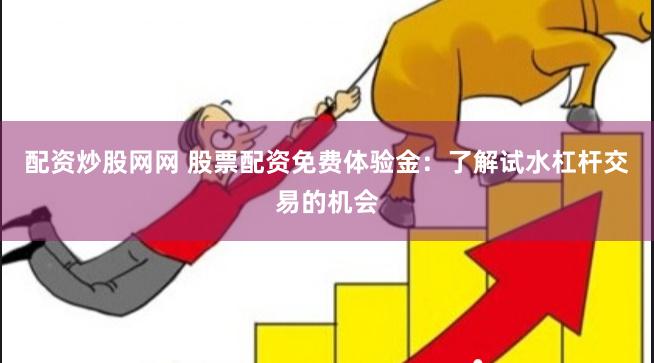 配资炒股网网 股票配资免费体验金：了解试水杠杆交易的机会