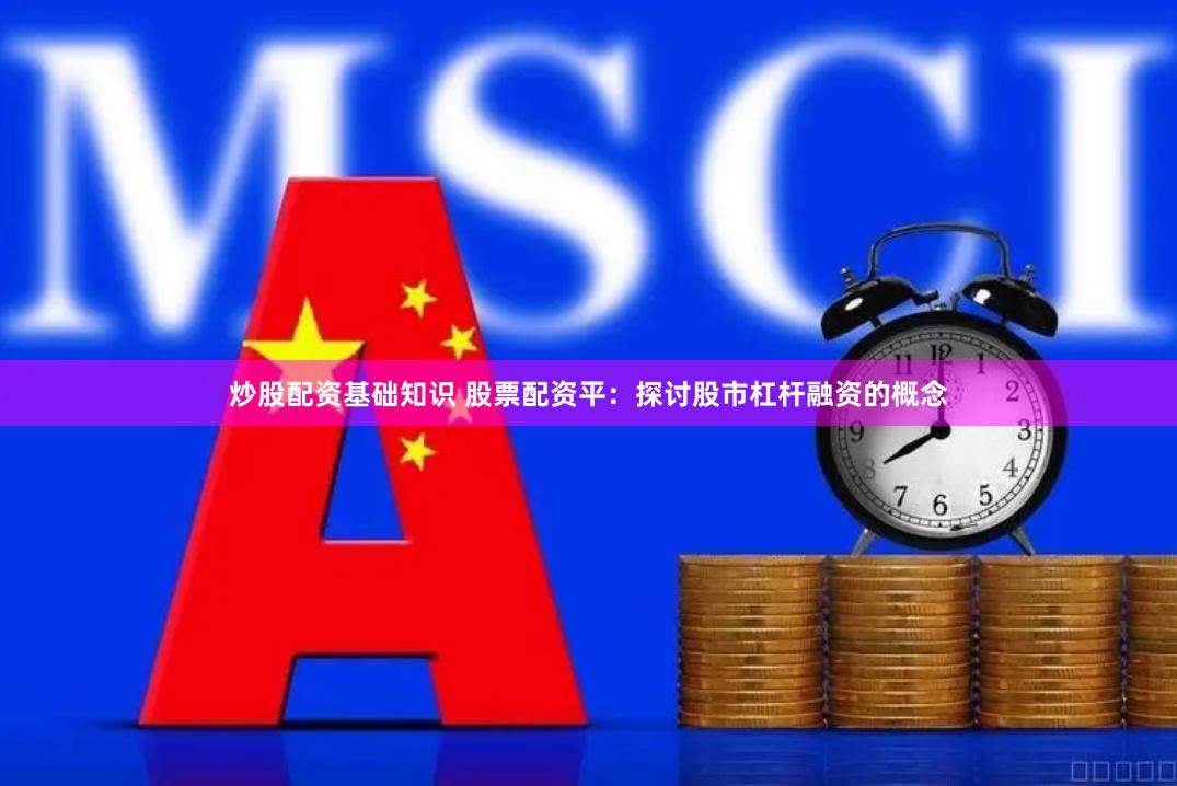 炒股配资基础知识 股票配资平：探讨股市杠杆融资的概念