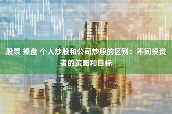 股票 操盘 个人炒股和公司炒股的区别：不同投资者的策略和目标