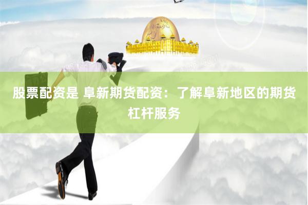 股票配资是 阜新期货配资：了解阜新地区的期货杠杆服务