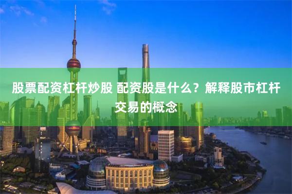 股票配资杠杆炒股 配资股是什么？解释股市杠杆交易的概念