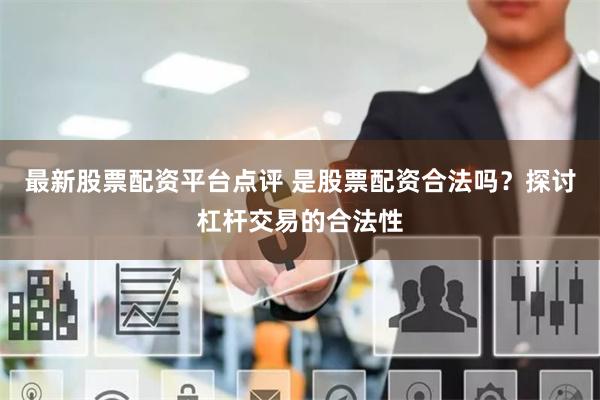 最新股票配资平台点评 是股票配资合法吗？探讨杠杆交易的合法性