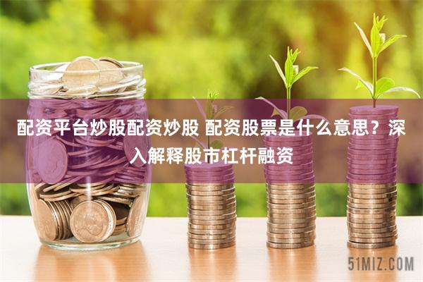 配资平台炒股配资炒股 配资股票是什么意思？深入解释股市杠杆融资