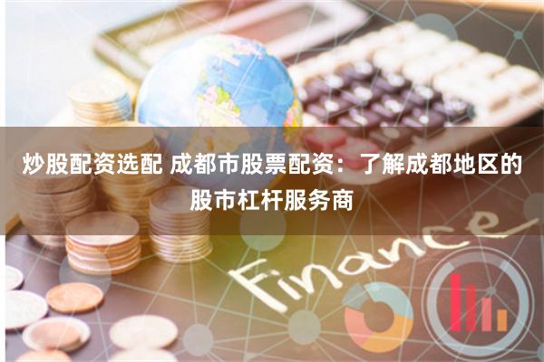 炒股配资选配 成都市股票配资：了解成都地区的股市杠杆服务商