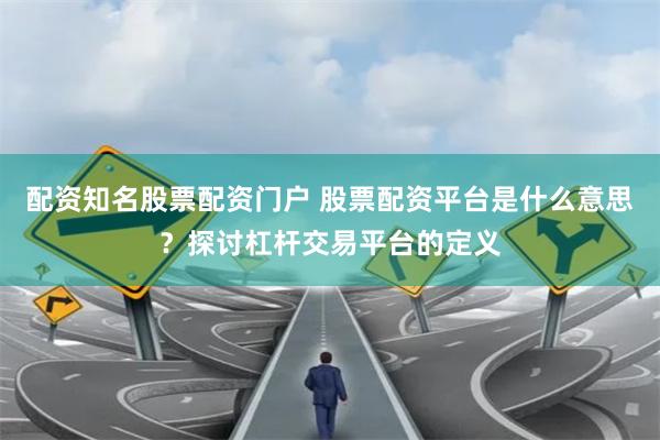 配资知名股票配资门户 股票配资平台是什么意思？探讨杠杆交易平台的定义