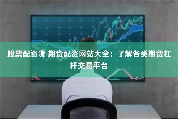 股票配资哪 期货配资网站大全：了解各类期货杠杆交易平台