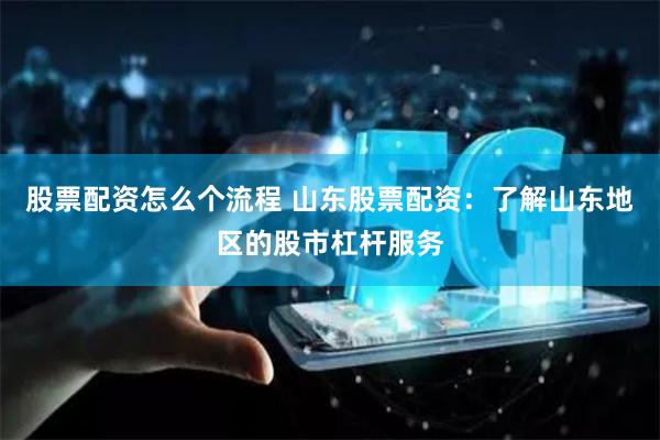 股票配资怎么个流程 山东股票配资：了解山东地区的股市杠杆服务