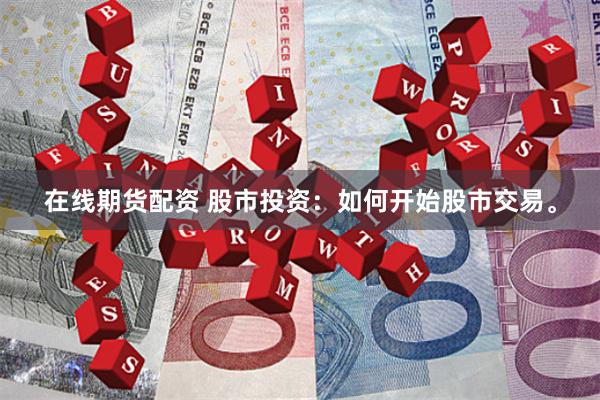 在线期货配资 股市投资：如何开始股市交易。