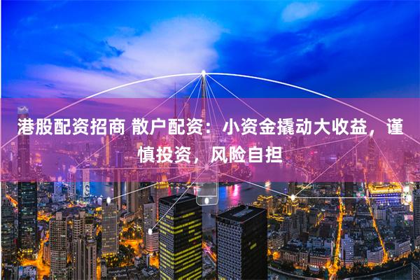 港股配资招商 散户配资：小资金撬动大收益，谨慎投资，风险自担