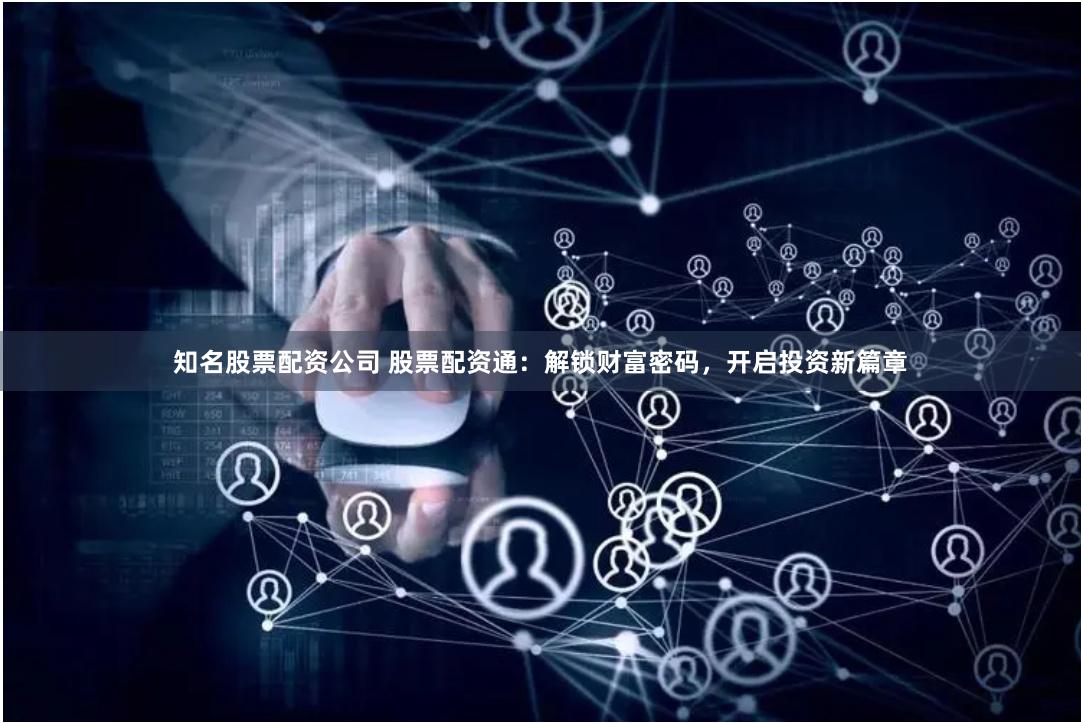 知名股票配资公司 股票配资通：解锁财富密码，开启投资新篇章