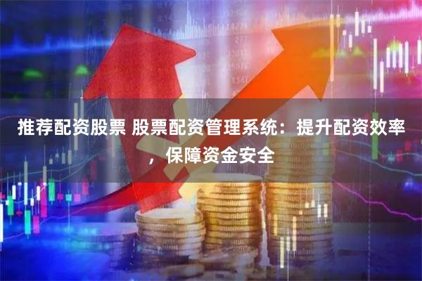 推荐配资股票 股票配资管理系统：提升配资效率，保障资金安全