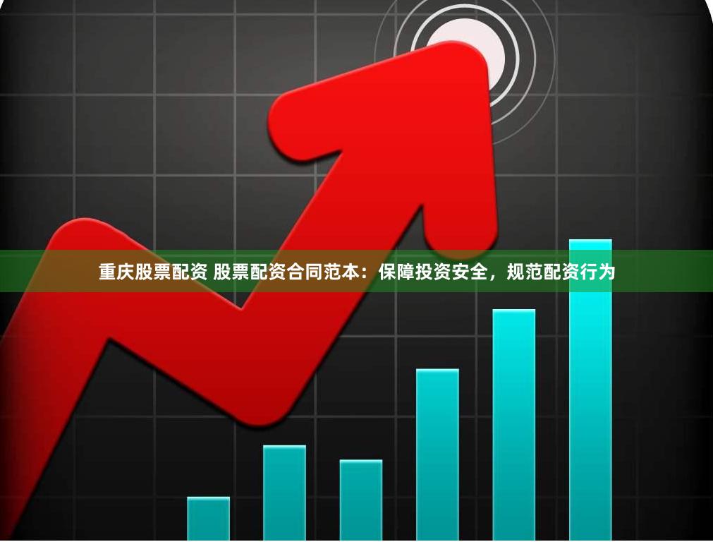 重庆股票配资 股票配资合同范本：保障投资安全，规范配资行为