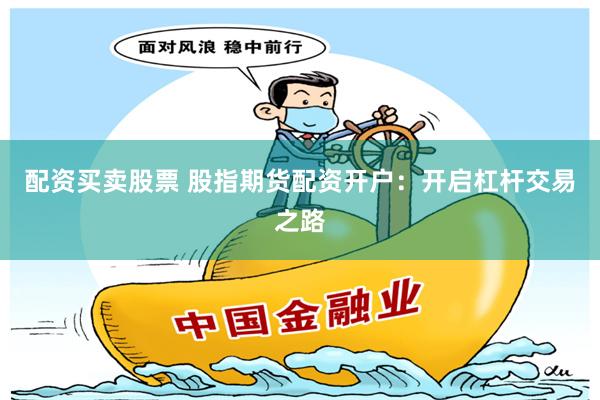 配资买卖股票 股指期货配资开户：开启杠杆交易之路