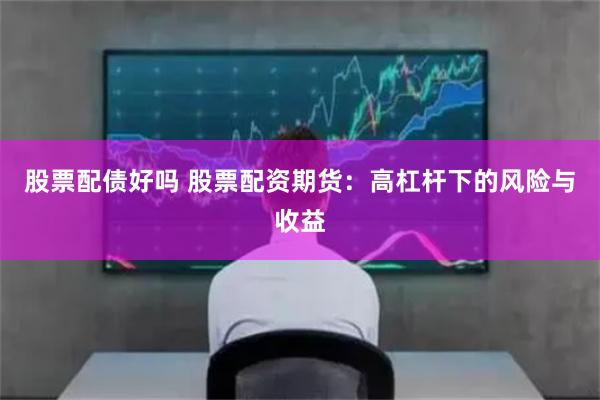股票配债好吗 股票配资期货：高杠杆下的风险与收益