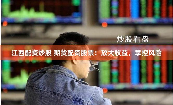 江西配资炒股 期货配资股票：放大收益，掌控风险
