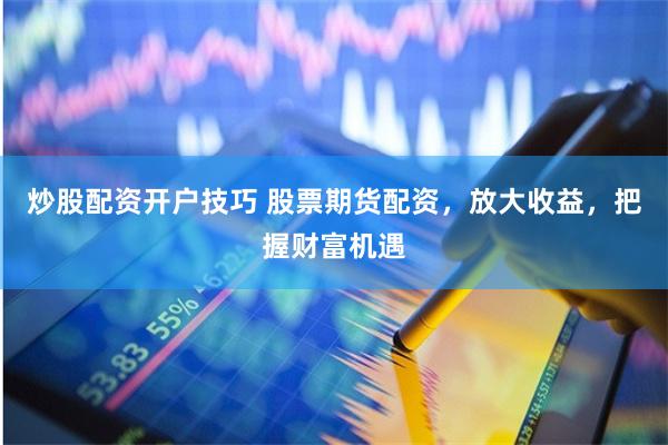炒股配资开户技巧 股票期货配资，放大收益，把握财富机遇