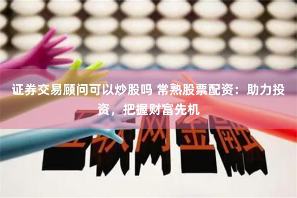 证券交易顾问可以炒股吗 常熟股票配资：助力投资，把握财富先机