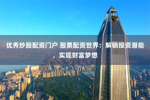 优秀炒股配资门户 股票配资世界：解锁投资潜能，实现财富梦想