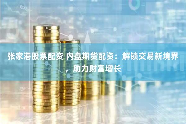 张家港股票配资 内盘期货配资：解锁交易新境界，助力财富增长