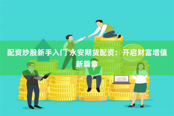 配资炒股新手入门 永安期货配资：开启财富增值新篇章