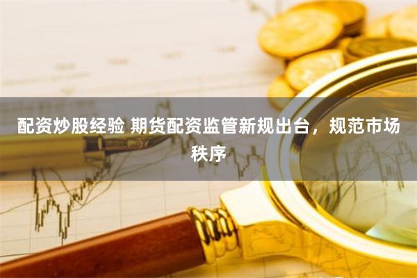 配资炒股经验 期货配资监管新规出台，规范市场秩序