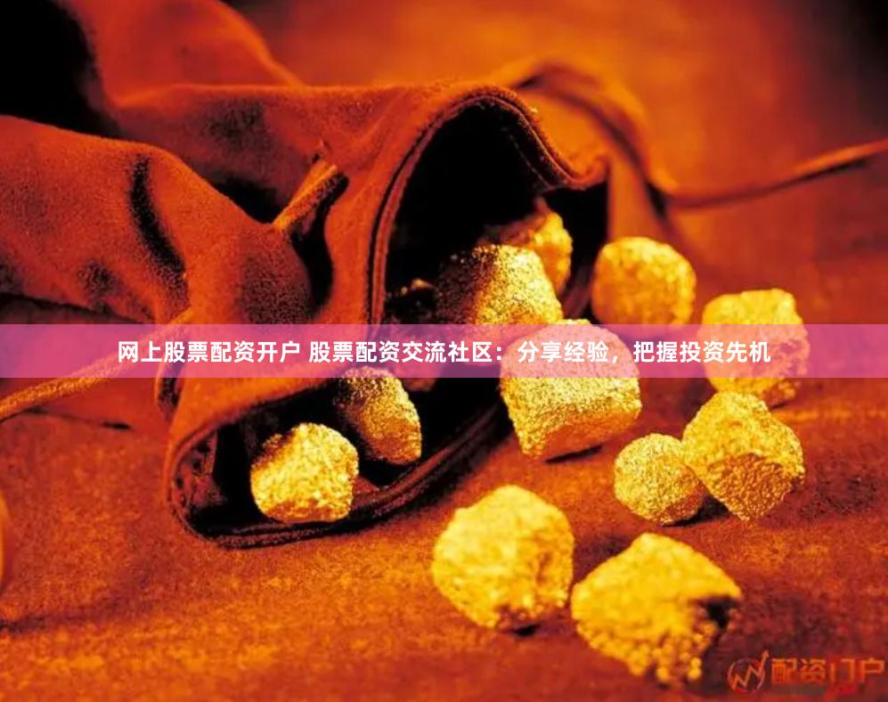 网上股票配资开户 股票配资交流社区：分享经验，把握投资先机