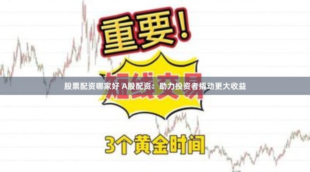 股票配资哪家好 A股配资：助力投资者撬动更大收益