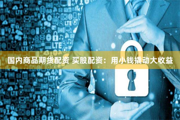 国内商品期货配资 买股配资：用小钱撬动大收益