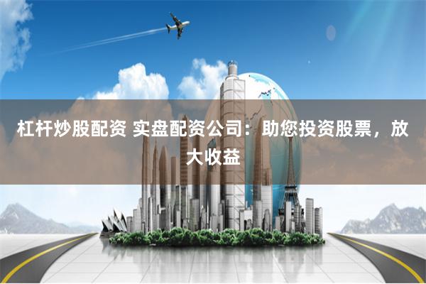 杠杆炒股配资 实盘配资公司：助您投资股票，放大收益