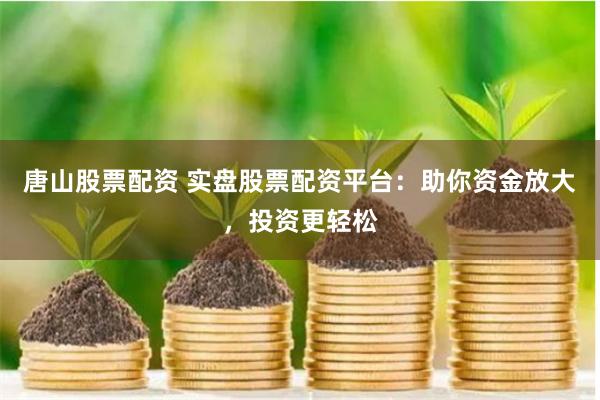 唐山股票配资 实盘股票配资平台：助你资金放大，投资更轻松