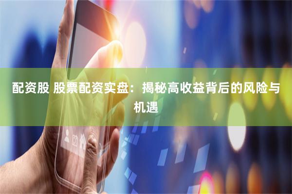 配资股 股票配资实盘：揭秘高收益背后的风险与机遇