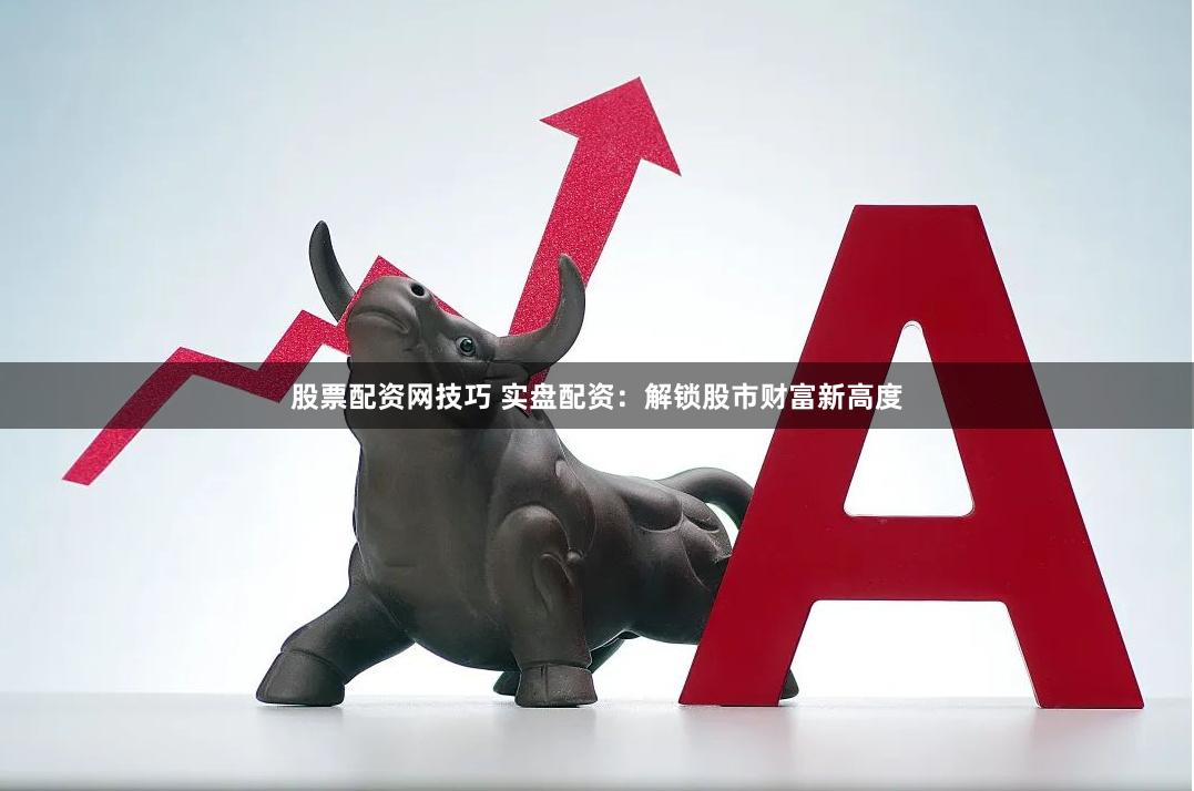 股票配资网技巧 实盘配资：解锁股市财富新高度