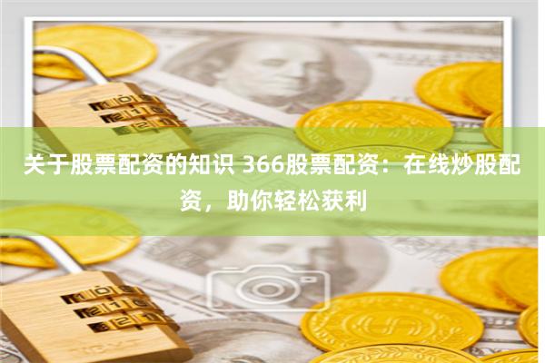 关于股票配资的知识 366股票配资：在线炒股配资，助你轻松获利