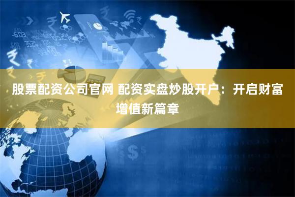 股票配资公司官网 配资实盘炒股开户：开启财富增值新篇章