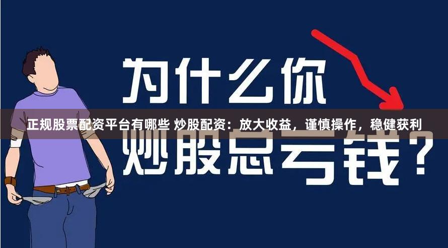 正规股票配资平台有哪些 炒股配资：放大收益，谨慎操作，稳健获利