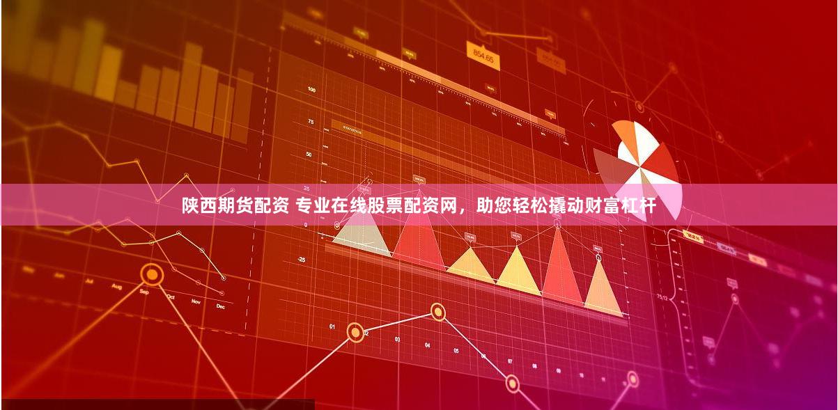 陕西期货配资 专业在线股票配资网，助您轻松撬动财富杠杆