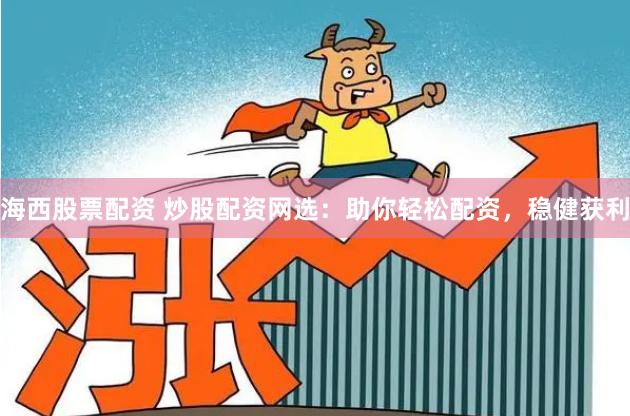 海西股票配资 炒股配资网选：助你轻松配资，稳健获利