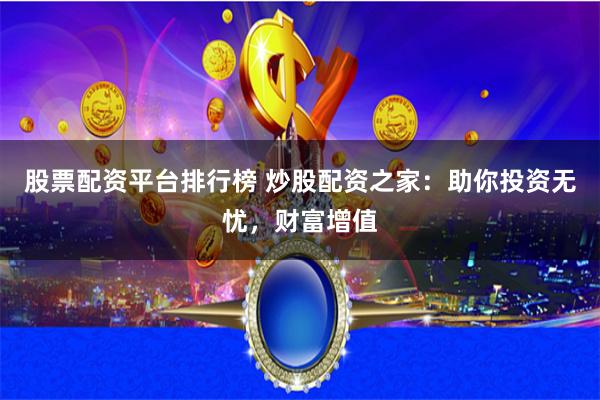 股票配资平台排行榜 炒股配资之家：助你投资无忧，财富增值