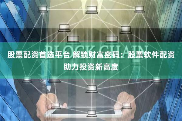 股票配资首选平台 解锁财富密码：股票软件配资助力投资新高度