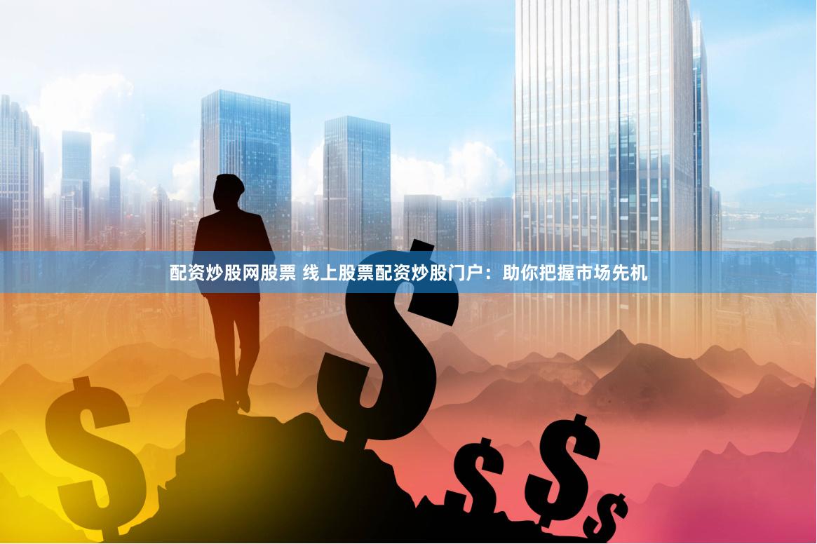 配资炒股网股票 线上股票配资炒股门户：助你把握市场先机