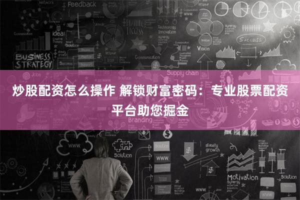 炒股配资怎么操作 解锁财富密码：专业股票配资平台助您掘金